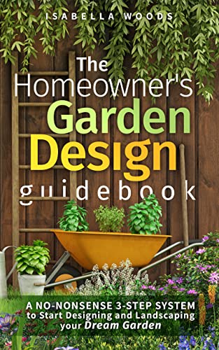 The Homeowner's Garden Design Guidebook: A No-Nonsense 3-Step System To Start Designing And Landscaping Your Dream Garden